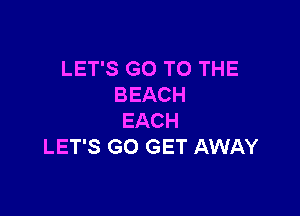 LET'S GO TO THE
BEACH

EACH
LET'S GO GET AWAY
