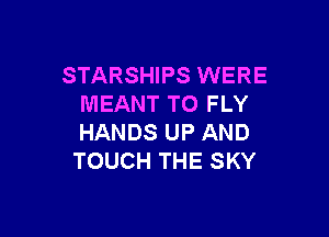 STARSHIPS WERE
MEANT TO FLY

HANDS UP AND
TOUCH THE SKY