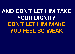 AND DON'T LET HIM TAKE
YOUR DIGNITY
DON'T LET HIM MAKE
YOU FEEL SO WEAK