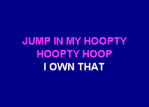 JUMP IN MY HOOPTY

HOOPTY HOOP
I OWN THAT