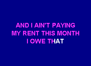 AND I AIN'T PAYING

MY RENT THIS MONTH
I OWE THAT