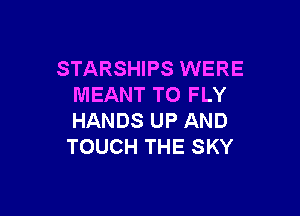 STARSHIPS WERE
MEANT TO FLY

HANDS UP AND
TOUCH THE SKY