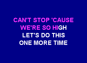 CAN'T STOP 'CAUSE
WE'RE SO HIGH

LET'S DO THIS
ONE MORE TIME