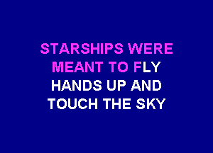 STARSHIPS WERE
MEANT TO FLY

HANDS UP AND
TOUCH THE SKY