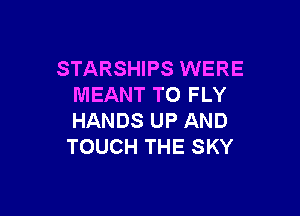 STARSHIPS WERE
MEANT TO FLY

HANDS UP AND
TOUCH THE SKY
