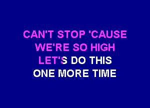 CAN'T STOP 'CAUSE
WE'RE SO HIGH

LET'S DO THIS
ONE MORE TIME