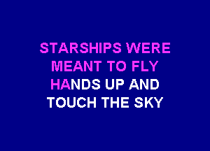 STARSHIPS WERE
MEANT TO FLY

HANDS UP AND
TOUCH THE SKY