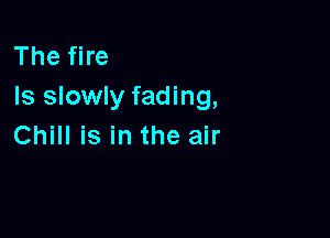 Thefne
Is slowly fading,

Chill is in the air