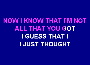 NOW I KNOW THAT PM NOT
ALL THAT YOU GOT

I GUESS THAT I
I JUST THOUGHT