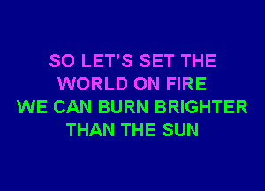 SO LETS SET THE
WORLD ON FIRE
WE CAN BURN BRIGHTER
THAN THE SUN