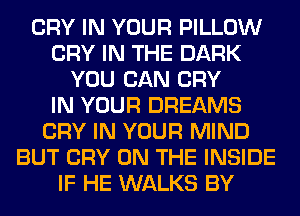 CRY IN YOUR PILLOW
CRY IN THE DARK
YOU CAN CRY
IN YOUR DREAMS
CRY IN YOUR MIND
BUT CRY ON THE INSIDE
IF HE WALKS BY