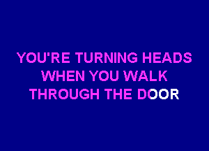 YOU'RE TURNING HEADS

WHEN YOU WALK
THROUGH THE DOOR