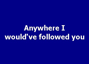 Anywhere I

would've followed you