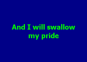 And I will swallow

my pride