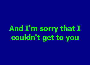 And I'm sorry that I

couldn't get to you