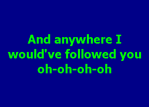 And anywhere I

would've followed you
oh-oh-oh-oh