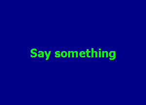 Say something