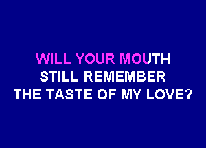 WILL YOUR MOUTH
STILL REMEMBER
THE TASTE OF MY LOVE?