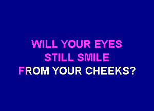 WILL YOUR EYES

STILL SMILE
FROM YOUR CHEEKS?