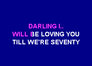 DARLING l..

WILL BE LOVING YOU
TILL WE'RE SEVENTY