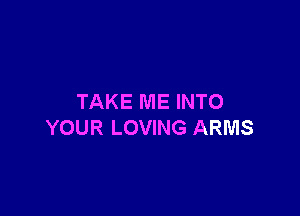 TAKE ME INTO

YOUR LOVING ARMS