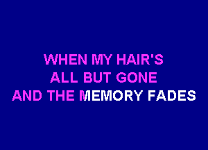WHEN MY HAIR'S

ALL BUT GONE
AND THE MEMORY FADES