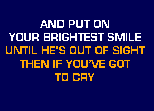 AND PUT ON
YOUR BRIGHTEST SMILE
UNTIL HE'S OUT OF SIGHT
THEN IF YOU'VE GOT
TO CRY