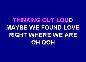 THINKING OUT LOUD
MAYBE WE FOUND LOVE
RIGHT WHERE WE ARE
0H OCH