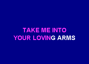 TAKE ME INTO

YOUR LOVING ARMS