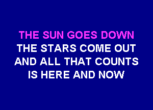 THE SUN GOES DOWN
THE STARS COME OUT
AND ALL THAT COUNTS

IS HERE AND NOW