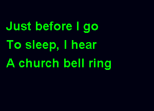 Just before I go
To sleep, I hear

A church bell ring