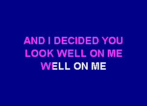 AND I DECIDED YOU

LOOK WELL ON ME
WELL ON ME