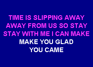 TIME IS SLIPPING AWAY
AWAY FROM US SO STAY
STAY WITH ME I CAN MAKE
MAKE YOU GLAD
YOU CAME