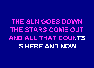 THE SUN GOES DOWN
THE STARS COME OUT
AND ALL THAT COUNTS

IS HERE AND NOW