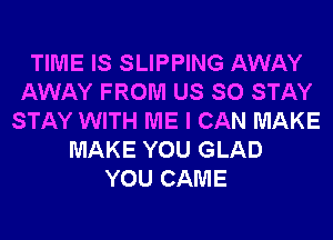 TIME IS SLIPPING AWAY
AWAY FROM US SO STAY
STAY WITH ME I CAN MAKE
MAKE YOU GLAD
YOU CAME