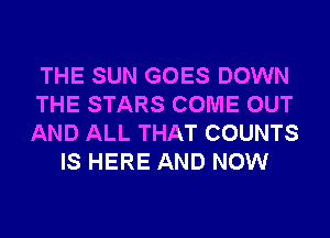 THE SUN GOES DOWN
THE STARS COME OUT
AND ALL THAT COUNTS

IS HERE AND NOW