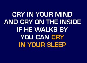 CRY IN YOUR MIND
AND CRY ON THE INSIDE
IF HE WALKS BY
YOU CAN CRY
IN YOUR SLEEP