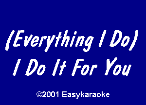 (Everyfbing I Do)

IDo If Far Vol!

(1032001 Easykaraoke