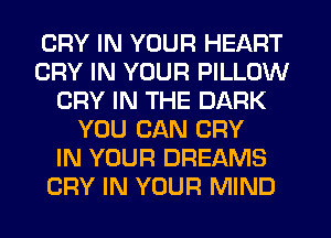 CRY IN YOUR HEART
CRY IN YOUR PILLOW
CRY IN THE DARK
YOU CAN CRY
IN YOUR DREAMS
CRY IN YOUR MIND