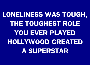 LONELINESS WAS TOUGH,
THE TOUGHEST ROLE
YOU EVER PLAYED
HOLLYWOOD CREATED
A SUPERSTAR