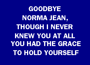 GOODBYE
NORMA JEAN,
THOUGH I NEVER

KNEW YOU AT ALL
YOU HAD THE GRACE

TO HOLD YOURSELF