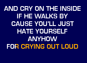 AND CRY ON THE INSIDE
IF HE WALKS BY
CAUSE YOU'LL JUST
HATE YOURSELF
ANYHOW
FOR CRYING OUT LOUD