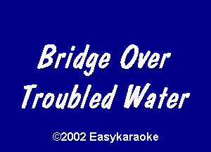 Bridge Over

Troubled We fer

(1032002 Easykaraoke