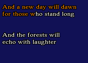 And a new day will dawn
for those Who stand long

And the forests will
echo with laughter