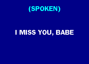 (SPOKEN)

I MISS YOU, BABE