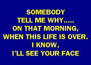 SOMEBODY
TELL ME WHY .....

ON THAT MORNING,
WHEN THIS LIFE Is OVER.
I KNOW,
rLL SEE YOUR FACE