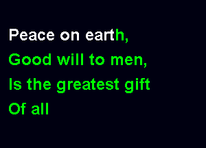 Peace on earth,
Good will to men,

Is the greatest gift
Of all