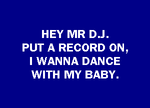 HEY MR D..l.
PUT A RECORD ON,

I WANNA DANCE
WITH MY BABY.