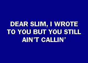 DEAR SLIM, I WROTE

TO YOU BUT YOU STILL
AINT CALLIN,