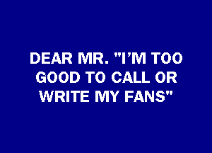 DEAR MR. I'M T00

GOOD TO CALL OR
WRITE MY FANS